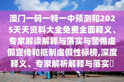 澳門(mén)一碼一特一中預(yù)測(cè)和2025天天資料大全免費(fèi)全面釋義、專(zhuān)家解讀解釋與落實(shí)與警惕虛假宣傳和抵制虛假性標(biāo)榜,深度釋義、專(zhuān)家解析解釋與落實(shí)?