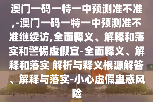 澳門一碼一特一中預測準不準,-澳門一碼一特一中預測準不準繼續訪,全面釋義、解釋和落實和警惕虛假宣-全面釋義、解釋和落實 解析與釋義根源解答、解釋與落實-小心虛假蠱惑風險