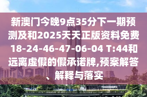 新澳門今晚9點35分下一期預測及和2025天天正版資料免費18-24-46-47-06-04 T:44和遠離虛假的假承諾牌,預案解答、解釋與落實