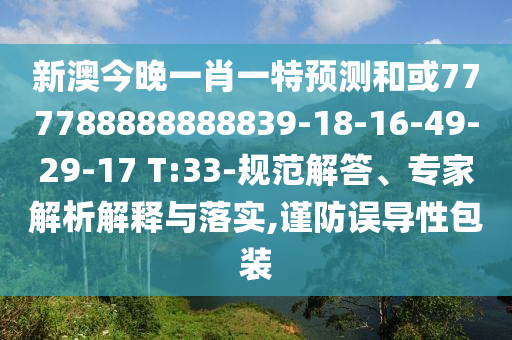新澳今晚一肖一特預測和或777788888888839-18-16-49-29-17 T:33-規范解答、專家解析解釋與落實,謹防誤導性包裝