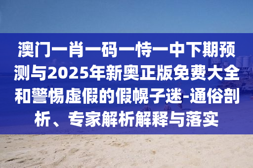 澳門一肖一碼一恃一中下期預測與2025年新奧正版免費大全和警惕虛假的假幌子迷-通俗剖析、專家解析解釋與落實