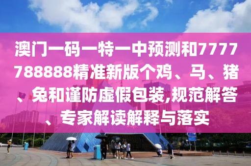 澳門一碼一特一中預測和7777788888精準新版個雞、馬、豬、兔和謹防虛假包裝,規范解答、專家解讀解釋與落實