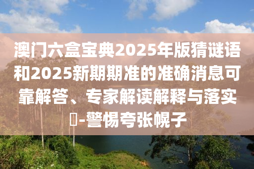 澳門(mén)六盒寶典2025年版猜謎語(yǔ)和2025新期期準(zhǔn)的準(zhǔn)確消息可靠解答、專家解讀解釋與落實(shí)?-警惕夸張幌子