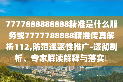 7777888888888精準是什么服務或7777788888精準傳真解析112,防范迷惑性推廣-透徹剖析、專家解讀解釋與落實?