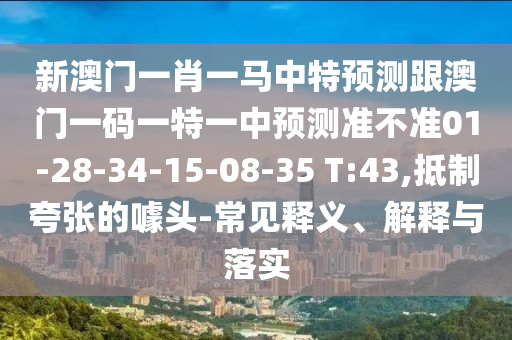 新澳門一肖一馬中特預(yù)測跟澳門一碼一特一中預(yù)測準(zhǔn)不準(zhǔn)01-28-34-15-08-35 T:43,抵制夸張的噱頭-常見釋義、解釋與落實