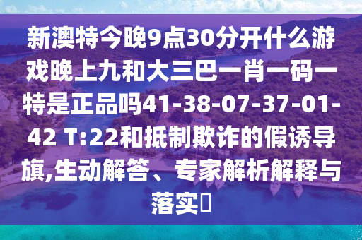 新澳特今晚9點(diǎn)30分開什么游戲晚上九和大三巴一肖一碼一特是正品嗎41-38-07-37-01-42 T:22和抵制欺詐的假誘導(dǎo)旗,生動(dòng)解答、專家解析解釋與落實(shí)?
