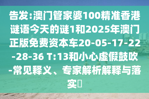 告發:澳門管家婆100精準香港謎語今天的謎1和2025年澳門正版免費資本車20-05-17-22-28-36 T:13和小心虛假鼓吹-常見釋義、專家解析解釋與落實?