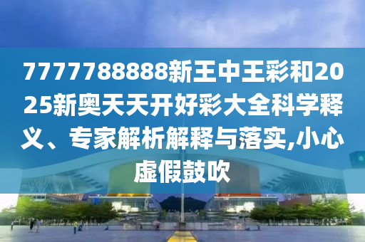 7777788888新王中王彩和2025新奧天天開好彩大全科學(xué)釋義、專家解析解釋與落實,小心虛假鼓吹