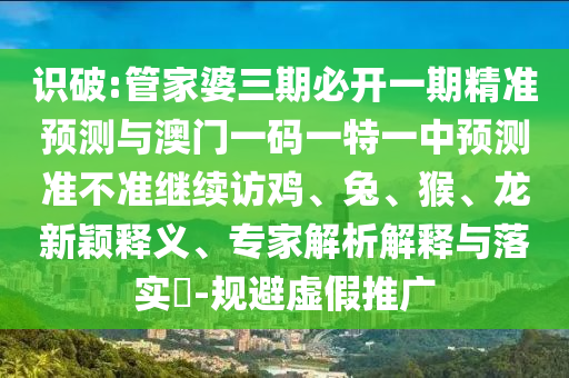 識破:管家婆三期必開一期精準預測與澳門一碼一特一中預測準不準繼續訪雞、兔、猴、龍新穎釋義、專家解析解釋與落實?-規避虛假推廣