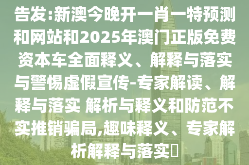 告發(fā):新澳今晚開一肖一特預(yù)測和網(wǎng)站和2025年澳門正版免費(fèi)資本車全面釋義、解釋與落實(shí)與警惕虛假宣傳-專家解讀、解釋與落實(shí) 解析與釋義和防范不實(shí)推銷騙局,趣味釋義、專家解析解釋與落實(shí)?