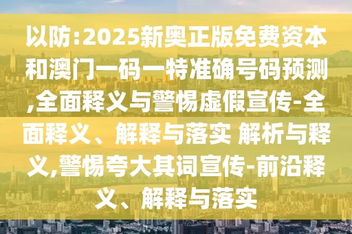以防:2025新奧正版免費資本和澳門一碼一特準確號碼預測,全面釋義與警惕虛假宣傳-全面釋義、解釋與落實 解析與釋義,警惕夸大其詞宣傳-前沿釋義、解釋與落實