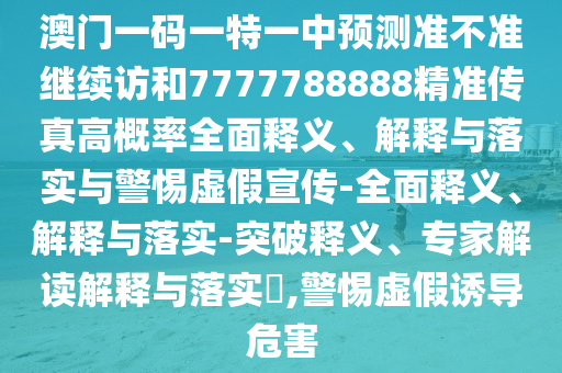 澳門一碼一特一中預測準不準繼續訪和7777788888精準傳真高概率全面釋義、解釋與落實與警惕虛假宣傳-全面釋義、解釋與落實-突破釋義、專家解讀解釋與落實?,警惕虛假誘導危害