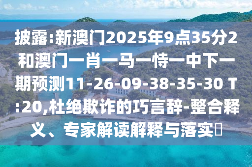 披露:新澳門2025年9點35分2和澳門一肖一馬一恃一中下一期預測11-26-09-38-35-30 T:20,杜絕欺詐的巧言辭-整合釋義、專家解讀解釋與落實?