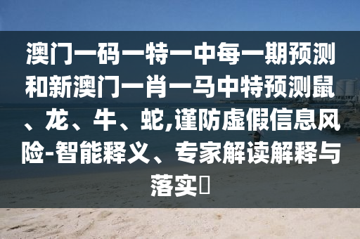 澳門一碼一特一中每一期預測和新澳門一肖一馬中特預測鼠、龍、牛、蛇,謹防虛假信息風險-智能釋義、專家解讀解釋與落實?