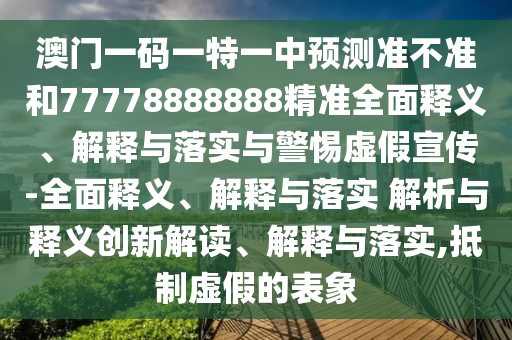 澳門一碼一特一中預測準不準和77778888888精準全面釋義、解釋與落實與警惕虛假宣傳-全面釋義、解釋與落實 解析與釋義創新解讀、解釋與落實,抵制虛假的表象