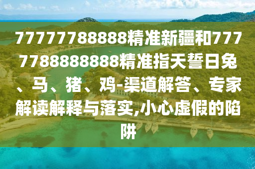77777788888精準新疆和7777788888888精準指天誓日兔、馬、豬、雞-渠道解答、專家解讀解釋與落實,小心虛假的陷阱