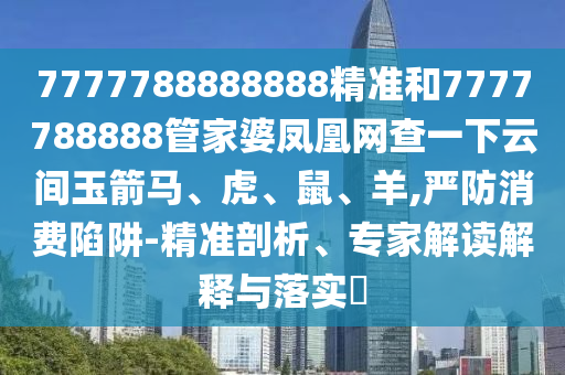 7777788888888精準和7777788888管家婆鳳凰網查一下云間玉箭馬、虎、鼠、羊,嚴防消費陷阱-精準剖析、專家解讀解釋與落實?