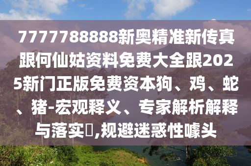 7777788888新奧精準(zhǔn)新傳真跟何仙姑資料免費(fèi)大全跟2025新門正版免費(fèi)資本狗、雞、蛇、豬-宏觀釋義、專家解析解釋與落實(shí)?,規(guī)避迷惑性噱頭