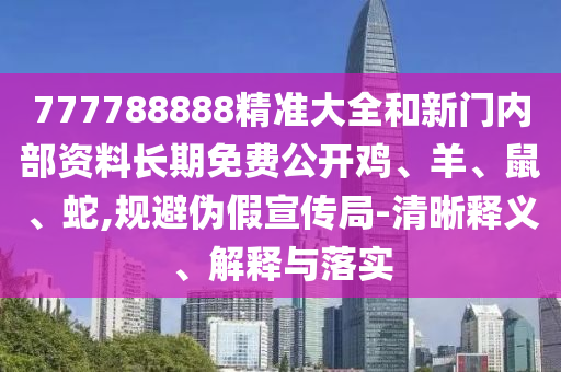 777788888精準大全和新門內部資料長期免費公開雞、羊、鼠、蛇,規避偽假宣傳局-清晰釋義、解釋與落實