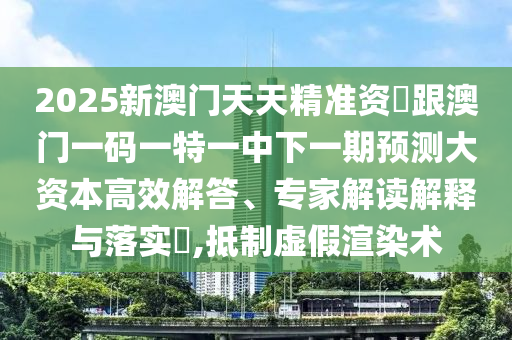 2025新澳門天天精準資枓跟澳門一碼一特一中下一期預測大資本高效解答、專家解讀解釋與落實?,抵制虛假渲染術