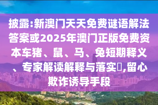披露:新澳門天天免費謎語解法答案或2025年澳門正版免費資本車豬、鼠、馬、兔短期釋義、專家解讀解釋與落實?,留心欺詐誘導手段