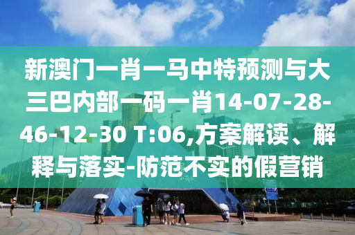 新澳門一肖一馬中特預測與大三巴內部一碼一肖14-07-28-46-12-30 T:06,方案解讀、解釋與落實-防范不實的假營銷