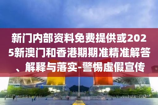 新門內部資料免費提供或2025新澳門和香港期期準精準解答、解釋與落實-警惕虛假宣傳