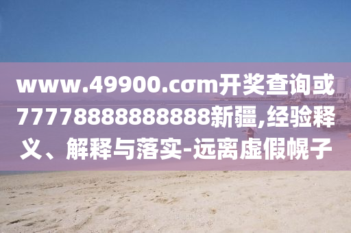 www.49900.cσm開獎查詢或77778888888888新疆,經驗釋義、解釋與落實-遠離虛假幌子