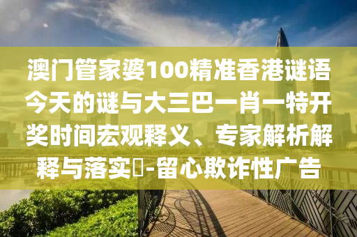 澳門管家婆100精準香港謎語今天的謎與大三巴一肖一特開獎時間宏觀釋義、專家解析解釋與落實?-留心欺詐性廣告