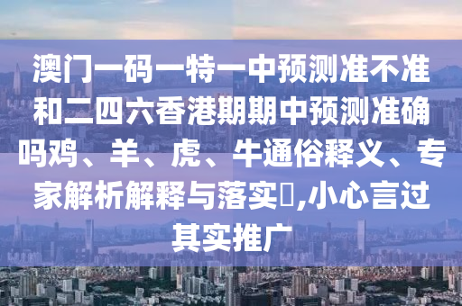 澳門一碼一特一中預(yù)測準(zhǔn)不準(zhǔn)和二四六香港期期中預(yù)測準(zhǔn)確嗎雞、羊、虎、牛通俗釋義、專家解析解釋與落實(shí)?,小心言過其實(shí)推廣