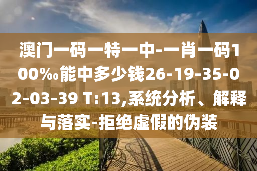 澳門一碼一特一中-一肖一碼100‰能中多少錢26-19-35-02-03-39 T:13,系統分析、解釋與落實-拒絕虛假的偽裝